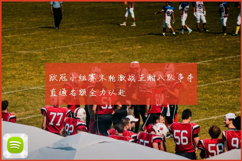欧冠小组赛末轮激战正酣八队争夺直通名额全力以赴