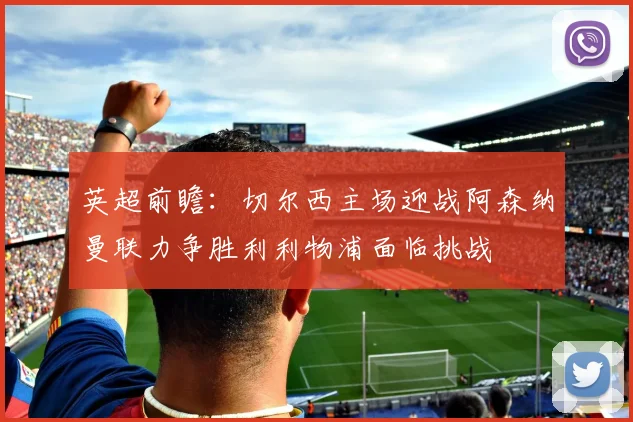 英超前瞻：切尔西主场迎战阿森纳曼联力争胜利利物浦面临挑战