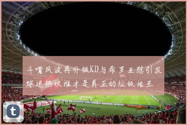 斗嘴风波再升级KD与希罗互怼引发球迷热议谁才是真正的垃圾话王