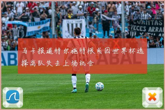 马卡报道特尔施特根或因世界杯选择离队失去上场机会