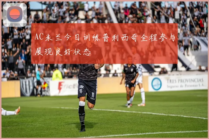 AC米兰今日训练普利西奇全程参与展现良好状态