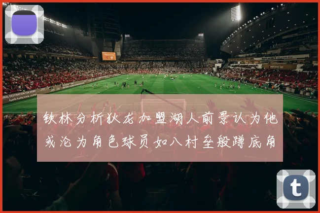 铁林分析狄龙加盟湖人前景认为他或沦为角色球员如八村垒般蹲底角