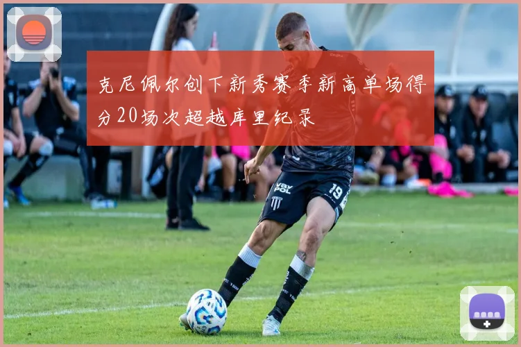 克尼佩尔创下新秀赛季新高单场得分20场次超越库里纪录