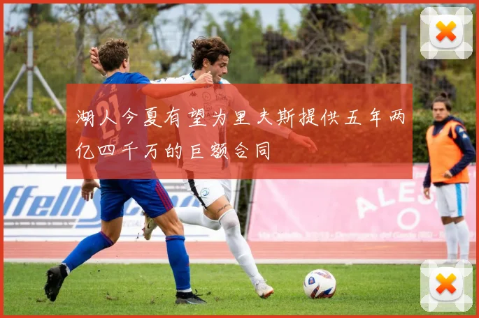 湖人今夏有望为里夫斯提供五年两亿四千万的巨额合同