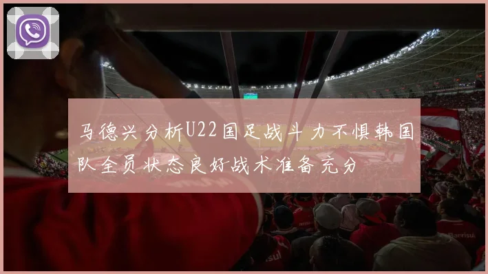 马德兴分析U22国足战斗力不惧韩国队全员状态良好战术准备充分