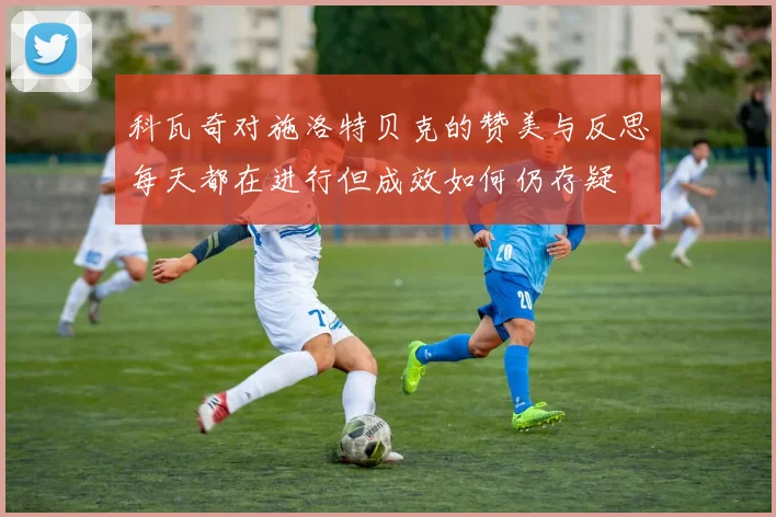 科瓦奇对施洛特贝克的赞美与反思每天都在进行但成效如何仍存疑