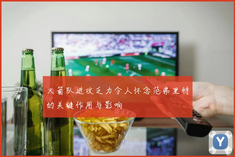 火箭队进攻乏力令人怀念范弗里特的关键作用与影响