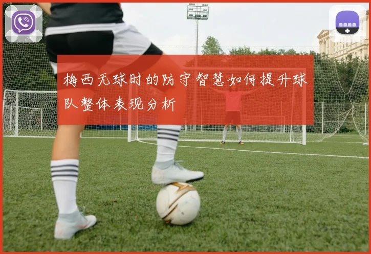 梅西无球时的防守智慧如何提升球队整体表现分析
