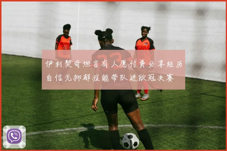 伊利契奇坦言有人愿付费分享经历自信无抑郁症能带队进欧冠决赛