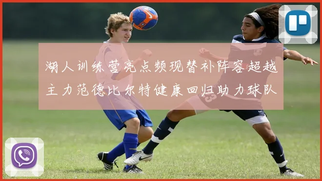 湖人训练营亮点频现替补阵容超越主力范德比尔特健康回归助力球队