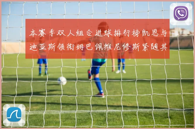本赛季双人组合进球排行榜凯恩与迪亚斯领衔姆巴佩维尼修斯紧随其后