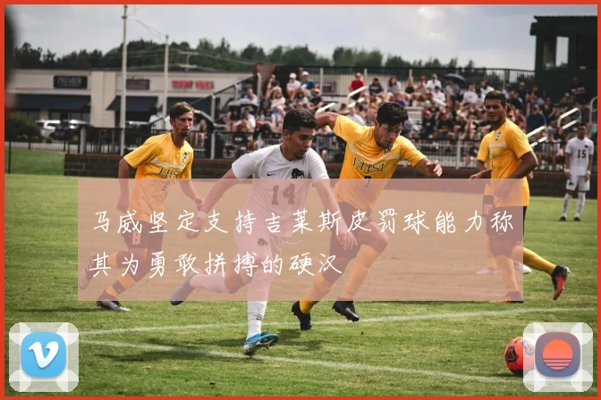马威坚定支持吉莱斯皮罚球能力称其为勇敢拼搏的硬汉