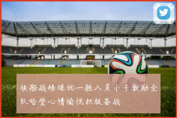 快船战绩堪忧一胜八负小卡激励全队哈登心情愉悦积极备战