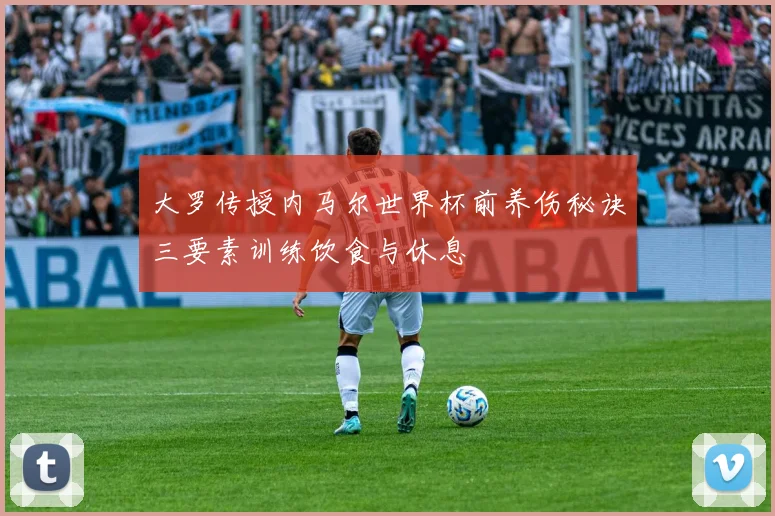 大罗传授内马尔世界杯前养伤秘诀三要素训练饮食与休息