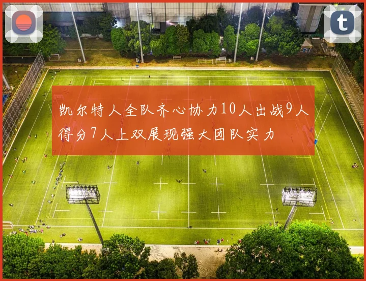 凯尔特人全队齐心协力10人出战9人得分7人上双展现强大团队实力