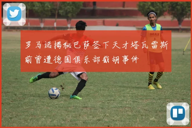 罗马诺揭秘巴萨签下天才塔瓦雷斯前曾遭德国俱乐部截胡事件