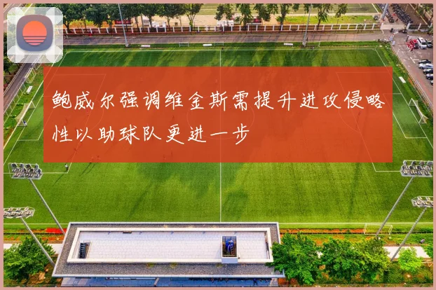鲍威尔强调维金斯需提升进攻侵略性以助球队更进一步