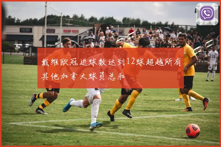 戴维欧冠进球数达到12球超越所有其他加拿大球员总和