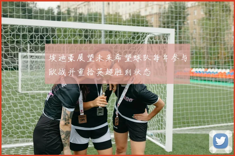 埃迪豪展望未来希望球队每年参与欧战并重拾英超胜利状态
