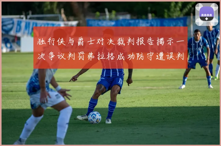 独行侠与爵士对决裁判报告揭示一次争议判罚弗拉格成功防守遭误判