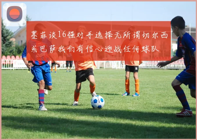 墨菲谈16强对手选择无所谓切尔西或巴萨我们有信心迎战任何球队