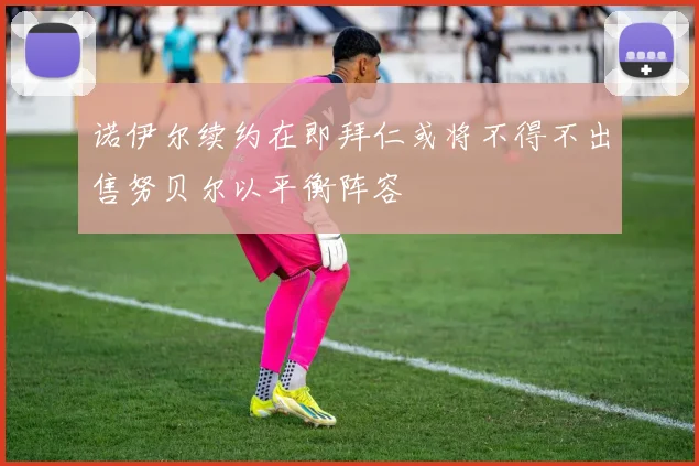 诺伊尔续约在即拜仁或将不得不出售努贝尔以平衡阵容