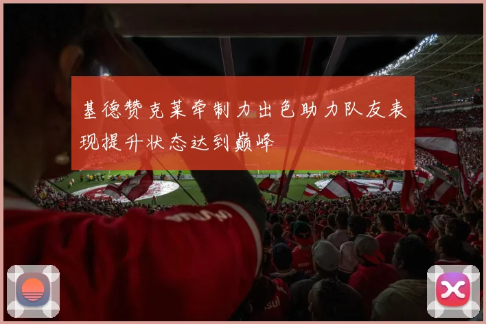 基德赞克莱牵制力出色助力队友表现提升状态达到巅峰