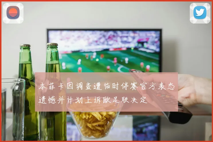 本菲卡因调查遭临时停赛官方表态遗憾并计划上诉欧足联决定