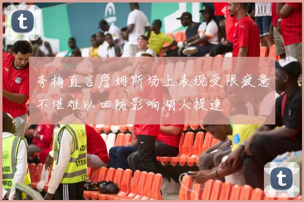 夸梅直言詹姆斯场上表现受限疲惫不堪难以回防影响湖人提速