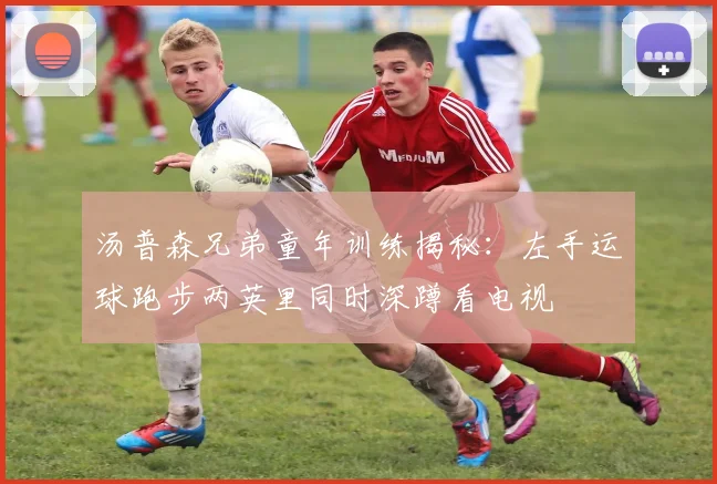 汤普森兄弟童年训练揭秘：左手运球跑步两英里同时深蹲看电视