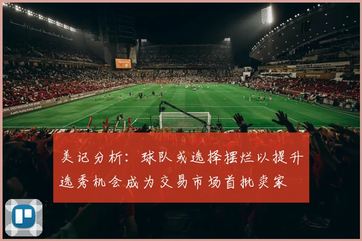 美记分析：球队或选择摆烂以提升选秀机会成为交易市场首批卖家