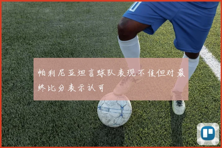 帕利尼亚坦言球队表现不佳但对最终比分表示认可