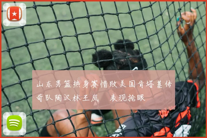 山东男篮热身赛惜败美国肯塔基传奇队陶汉林王岚嵚表现抢眼