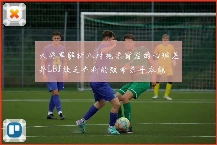 大将军解析八村绝杀背后的心理差异LBJ缺乏乔科的致命杀手本能