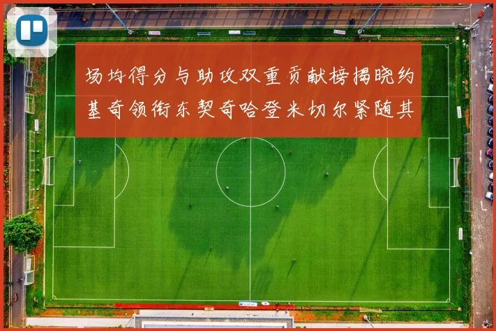 场均得分与助攻双重贡献榜揭晓约基奇领衔东契奇哈登米切尔紧随其后