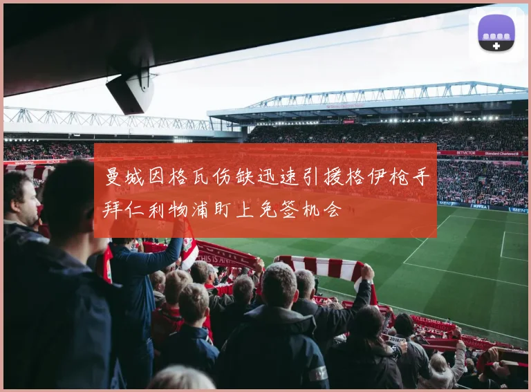 曼城因格瓦伤缺迅速引援格伊枪手拜仁利物浦盯上免签机会