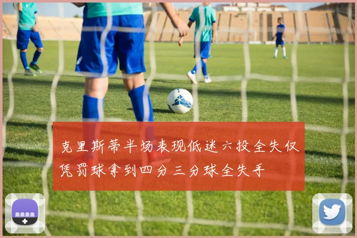 克里斯蒂半场表现低迷六投全失仅凭罚球拿到四分三分球全失手