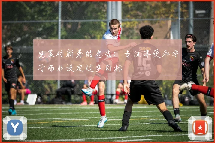 克莱对新秀的忠告：专注享受和学习而非设定过多目标